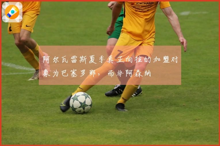 阿尔瓦雷斯夏季真正向往的加盟对象为巴塞罗那，而非阿森纳