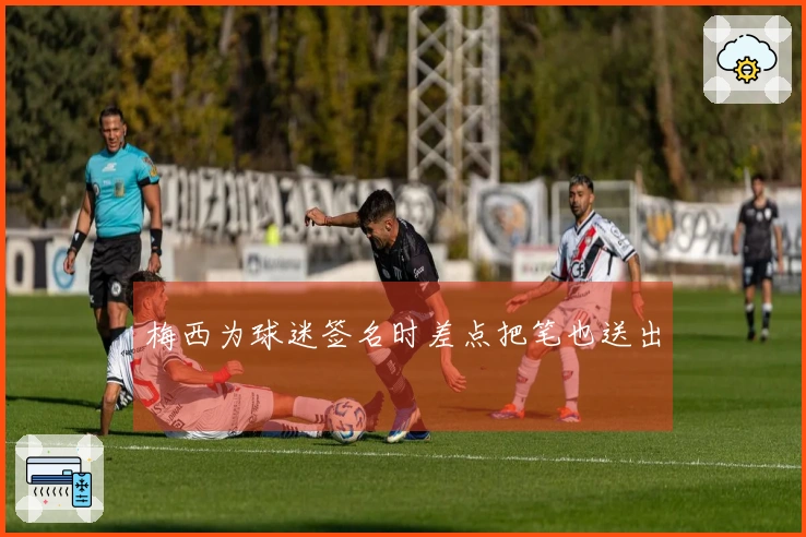 梅西为球迷签名时差点把笔也送出